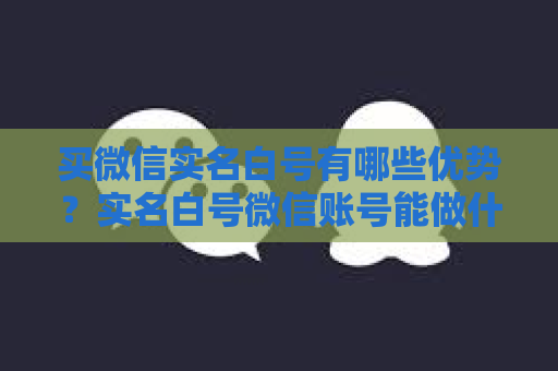 买微信实名白号有哪些优势？实名白号微信账号能做什么？