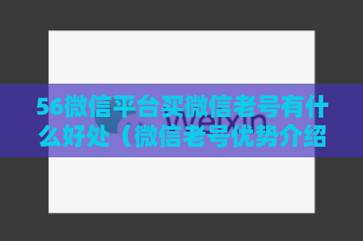 56微信平台买微信老号有什么好处（微信老号优势介绍）