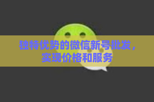 独特优势的微信新号批发，实现价格和服务