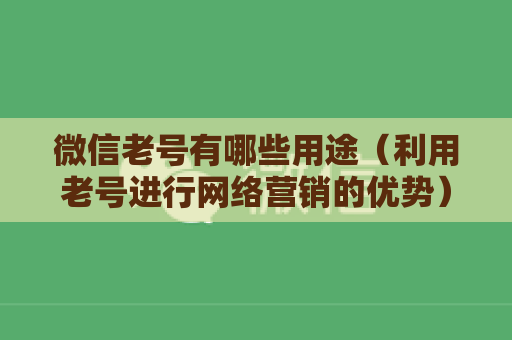 微信老号有哪些用途（利用老号进行网络营销的优势）