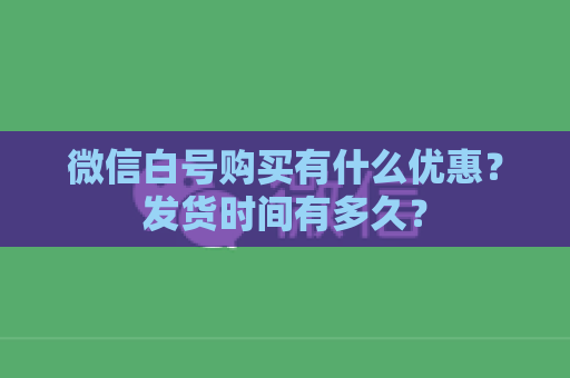 微信白号购买有什么优惠？发货时间有多久？