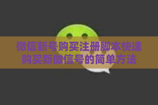 微信新号购买注册脚本快速购买新微信号的简单方法