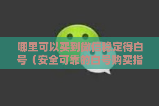 哪里可以买到微信稳定得白号（安全可靠的白号购买指南）