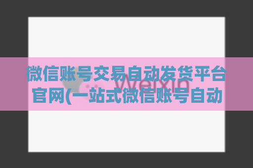 微信账号交易自动发货平台官网(一站式微信账号自动发货交易平台)