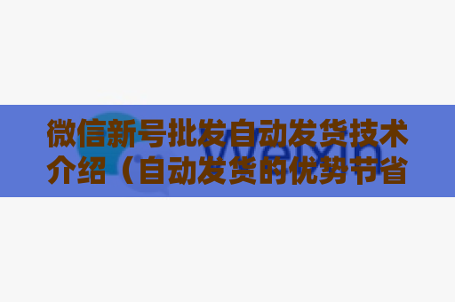 微信新号批发自动发货技术介绍（自动发货的优势节省成本）