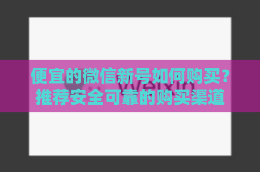 便宜的微信新号如何购买？推荐安全可靠的购买渠道