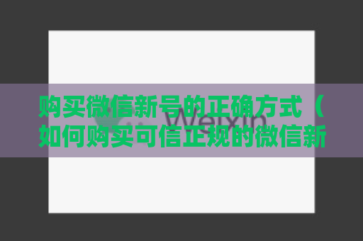 购买微信新号的正确方式（如何购买可信正规的微信新号）