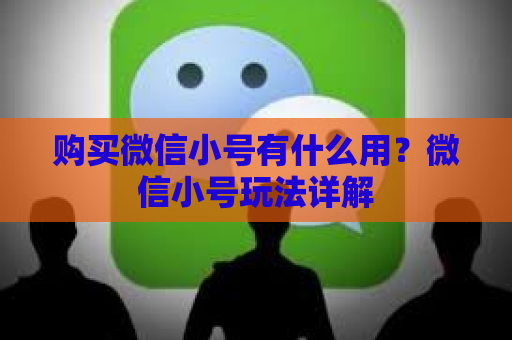 购买微信小号有什么用？微信小号玩法详解