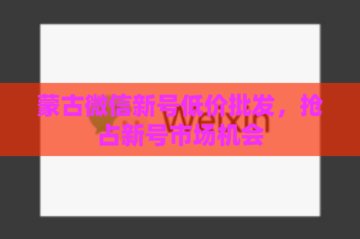 蒙古微信新号低价批发，抢占新号市场机会