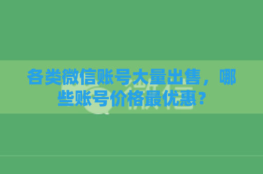 各类微信账号大量出售，哪些账号价格最优惠？