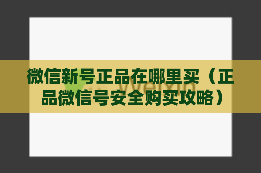 微信新号正品在哪里买（正品微信号安全购买攻略）