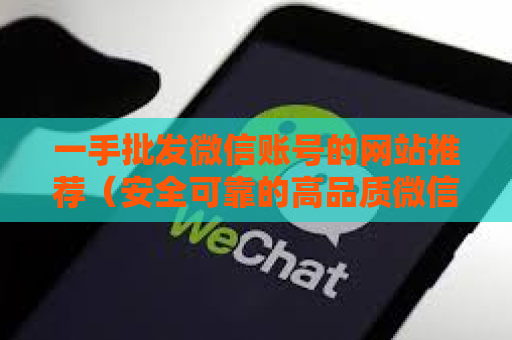 一手批发微信账号的网站推荐（安全可靠的高品质微信账号批发平台）