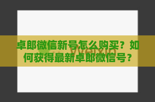 卓郎微信新号怎么购买？如何获得最新卓郎微信号？