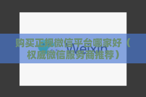 购买正规微信平台哪家好（权威微信服务商推荐）