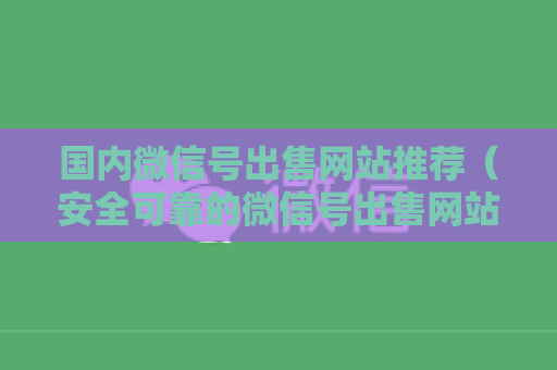 国内微信号出售网站推荐（安全可靠的微信号出售网站）