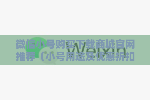 微信小号购买下载商城官网推荐（小号用途及优惠折扣详解）