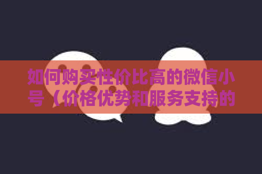 如何购买性价比高的微信小号（价格优势和服务支持的比较）