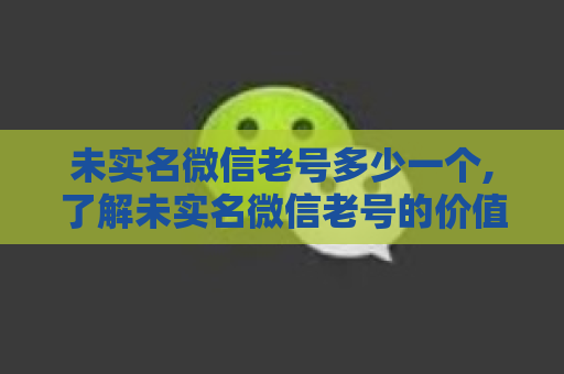 未实名微信老号多少一个,了解未实名微信老号的价值