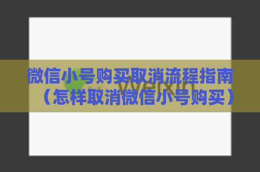 微信小号购买取消流程指南（怎样取消微信小号购买）