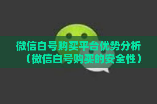 微信白号购买平台优势分析（微信白号购买的安全性）