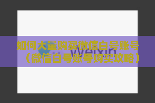 如何大量购买微信白号账号（微信白号账号购买攻略）