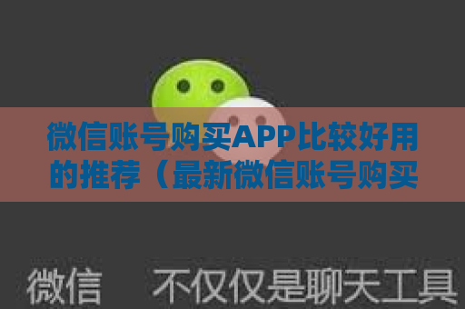 微信账号购买APP比较好用的推荐（最新微信账号购买APP精选指南）