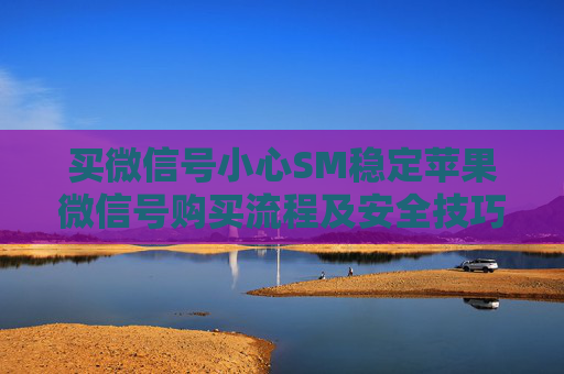 买微信号小心SM稳定苹果微信号购买流程及安全技巧