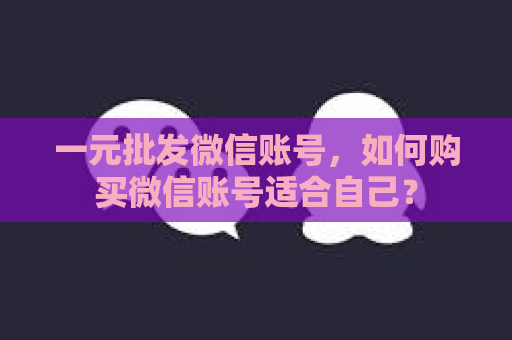 一元批发微信账号，如何购买微信账号适合自己？