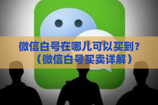 微信白号在哪儿可以买到？（微信白号买卖详解）