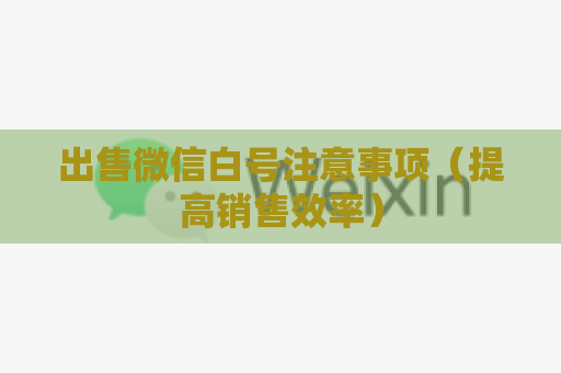 出售微信白号注意事项（提高销售效率）