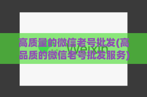 高质量的微信老号批发(高品质的微信老号批发服务)