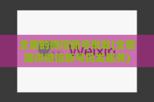 全面的微信新号批发(全面提供微信新号批发服务)