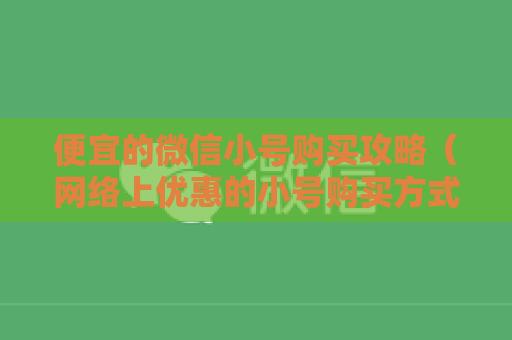 便宜的微信小号购买攻略（网络上优惠的小号购买方式）