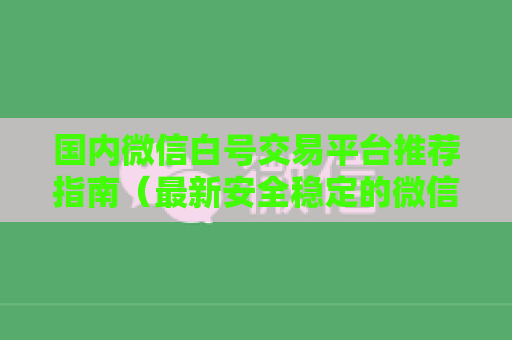 国内微信白号交易平台推荐指南（最新安全稳定的微信白号交易平台）