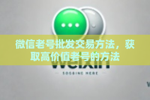 微信老号批发交易方法，获取高价值老号的方法