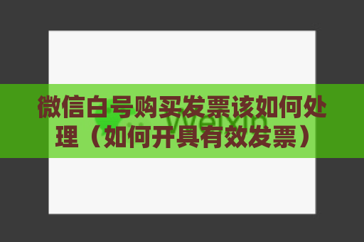 微信白号购买发票该如何处理（如何开具有效发票）