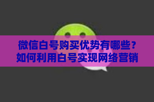 微信白号购买优势有哪些？如何利用白号实现网络营销？