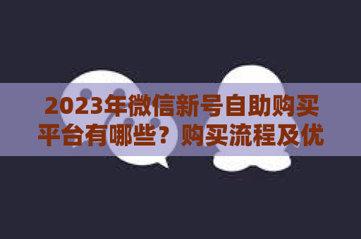 2023年微信新号自助购买平台有哪些？购买流程及优势分析