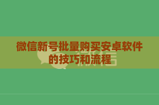 微信新号批量购买安卓软件的技巧和流程