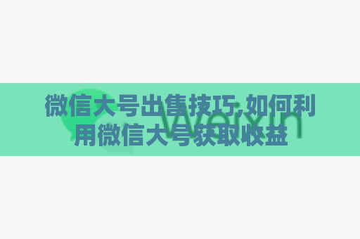 微信大号出售技巧,如何利用微信大号获取收益