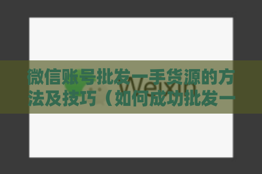 微信账号批发一手货源的方法及技巧（如何成功批发一手货源）