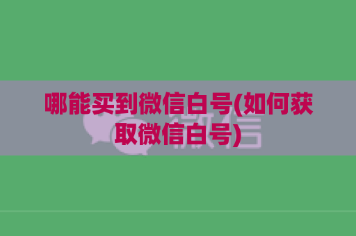 哪能买到微信白号(如何获取微信白号)