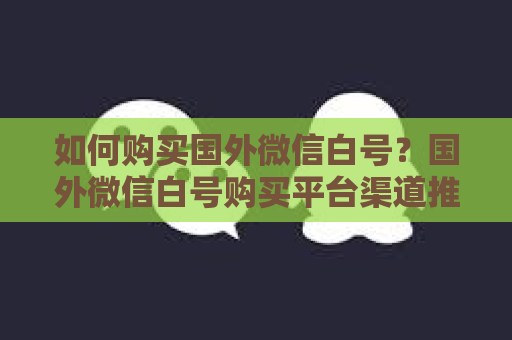 如何购买国外微信白号？国外微信白号购买平台渠道推荐