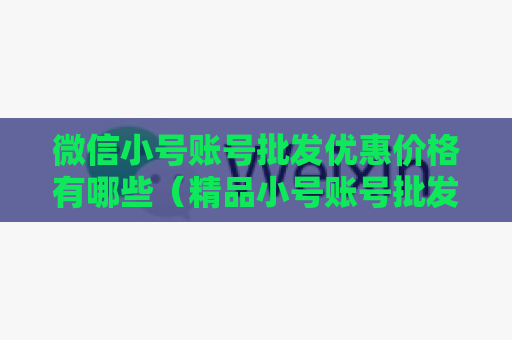 微信小号账号批发优惠价格有哪些（精品小号账号批发大全）