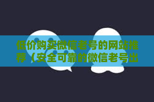 低价购买微信老号的网站推荐（安全可靠的微信老号出售平台）