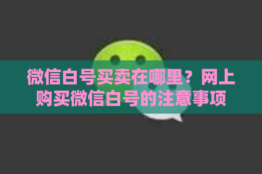 微信白号买卖在哪里？网上购买微信白号的注意事项