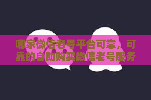 哪家微信老号平台可靠，可靠的自助购买微信老号服务推荐