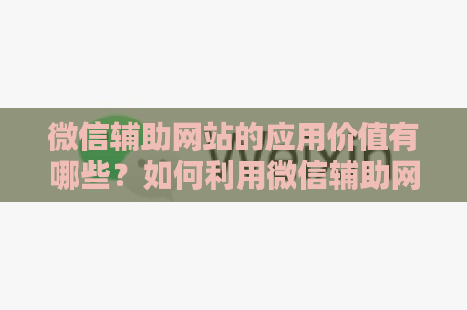 微信辅助网站的应用价值有哪些？如何利用微信辅助网站实现营销推广？