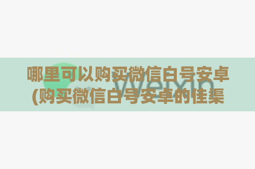 哪里可以购买微信白号安卓(购买微信白号安卓的佳渠道)