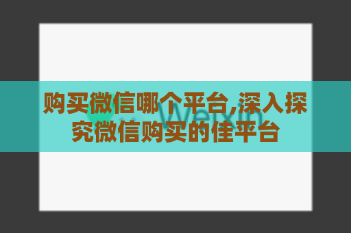 购买微信哪个平台,深入探究微信购买的佳平台